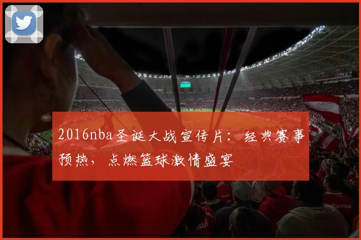 2016nba圣诞大战宣传片：经典赛事预热，点燃篮球激情盛宴