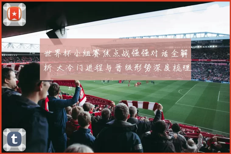 世界杯小组赛焦点战强强对话全解析 大冷门进程与晋级形势深度梳理