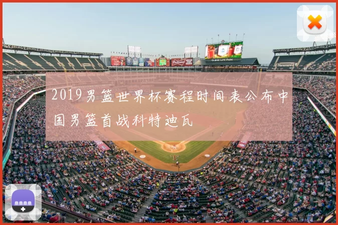 2019男篮世界杯赛程时间表公布中国男篮首战科特迪瓦