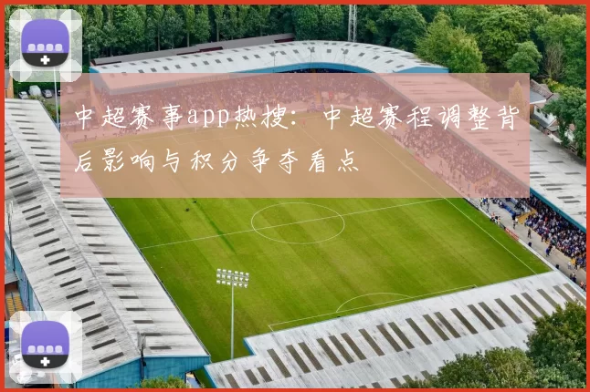 中超赛事app热搜：中超赛程调整背后影响与积分争夺看点