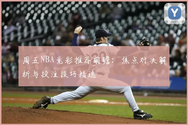周五NBA竞彩推荐前瞻：焦点对决解析与投注技巧精选
