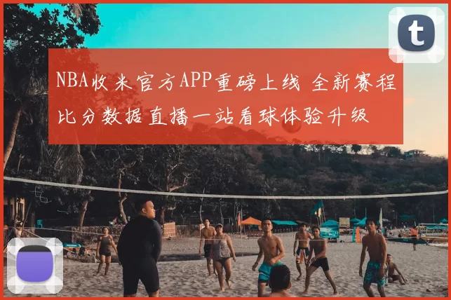 NBA收米官方APP重磅上线 全新赛程比分数据直播一站看球体验升级