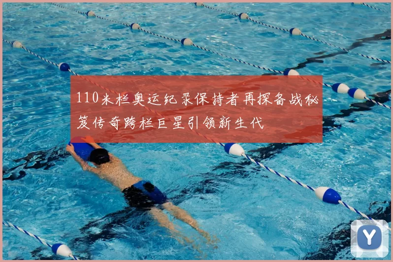 110米栏奥运纪录保持者再探备战秘笈传奇跨栏巨星引领新生代
