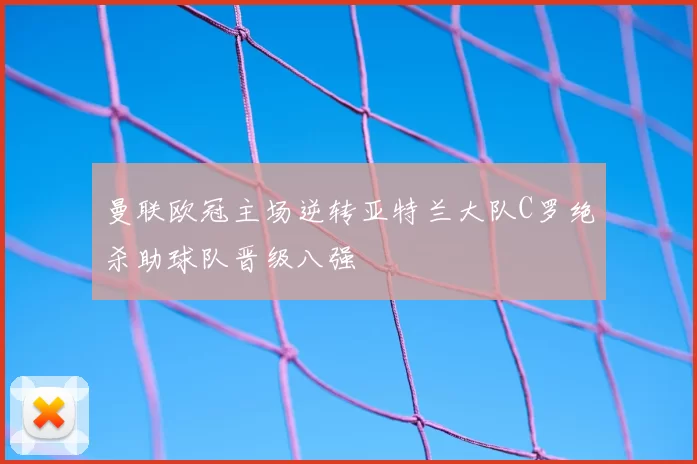 曼联欧冠主场逆转亚特兰大队C罗绝杀助球队晋级八强