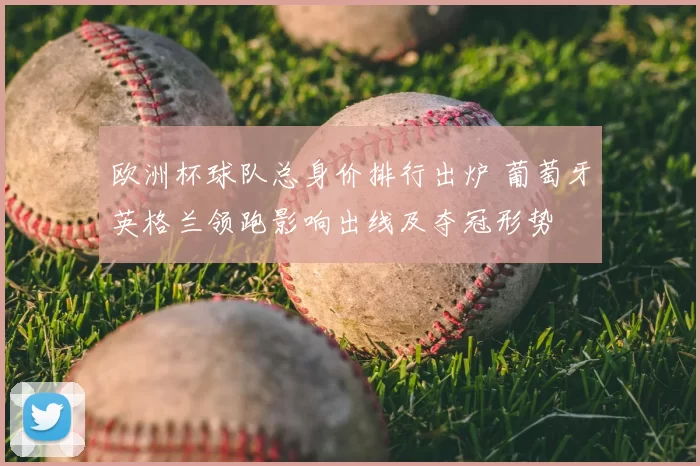 欧洲杯球队总身价排行出炉 葡萄牙英格兰领跑影响出线及夺冠形势