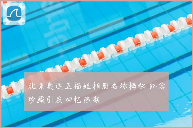 北京奥运五福娃相册名称揭秘 纪念珍藏引发回忆热潮