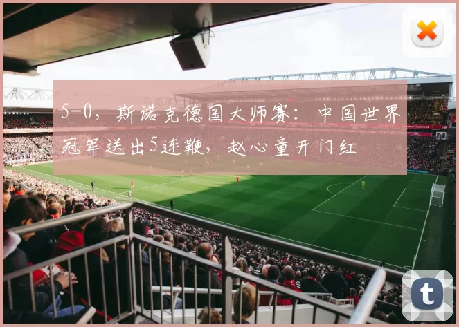 5-0，斯诺克德国大师赛：中国世界冠军送出5连鞭，赵心童开门红