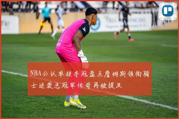 NBA公认单核夺冠盘点詹姆斯领衔骑士逆袭总冠军传奇再被提及