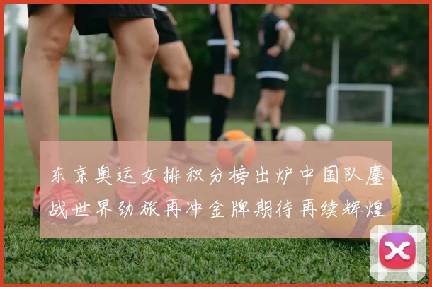 东京奥运女排积分榜出炉中国队鏖战世界劲旅再冲金牌期待再续辉煌