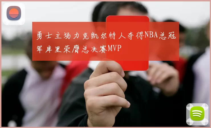 勇士主场力克凯尔特人夺得NBA总冠军库里荣膺总决赛MVP