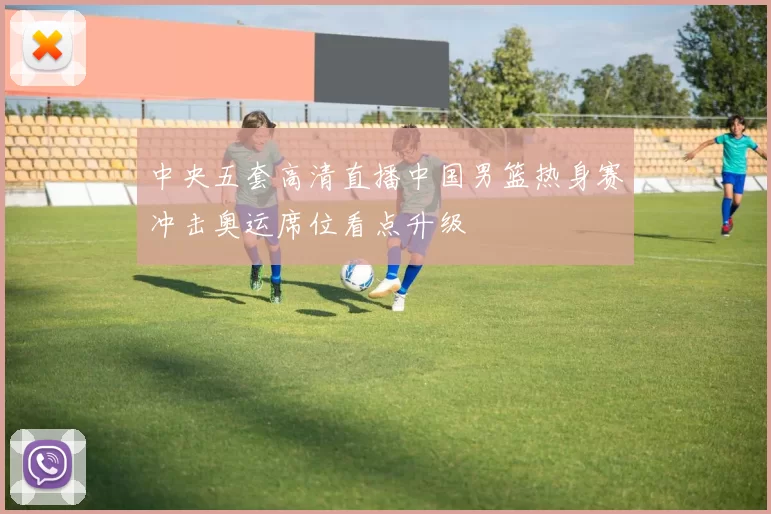 中央五套高清直播中国男篮热身赛冲击奥运席位看点升级