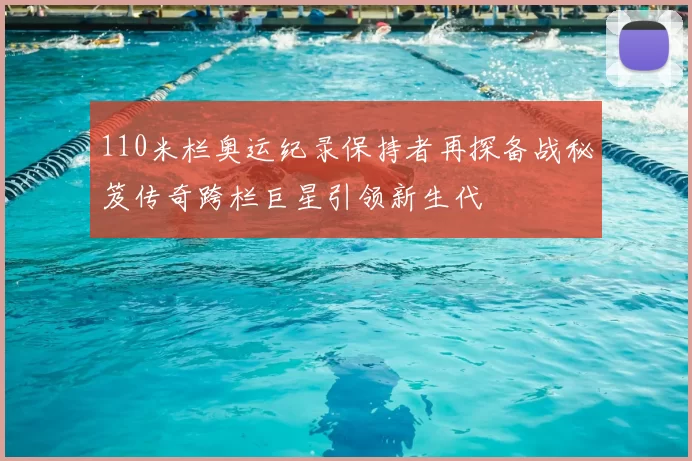 110米栏奥运纪录保持者再探备战秘笈传奇跨栏巨星引领新生代