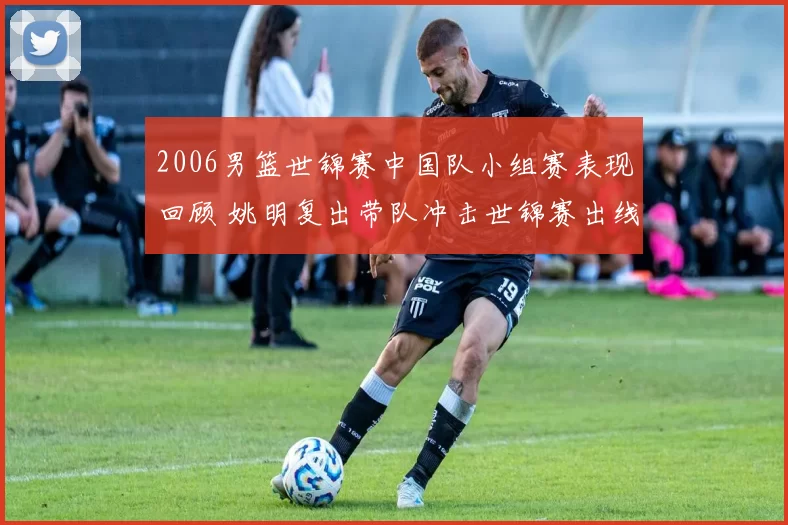 2006男篮世锦赛中国队小组赛表现回顾 姚明复出带队冲击世锦赛出线