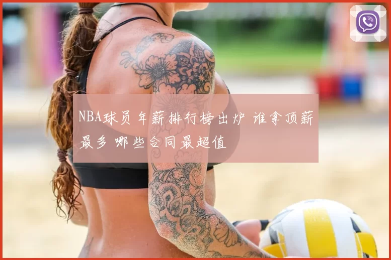 NBA球员年薪排行榜出炉 谁拿顶薪最多 哪些合同最超值