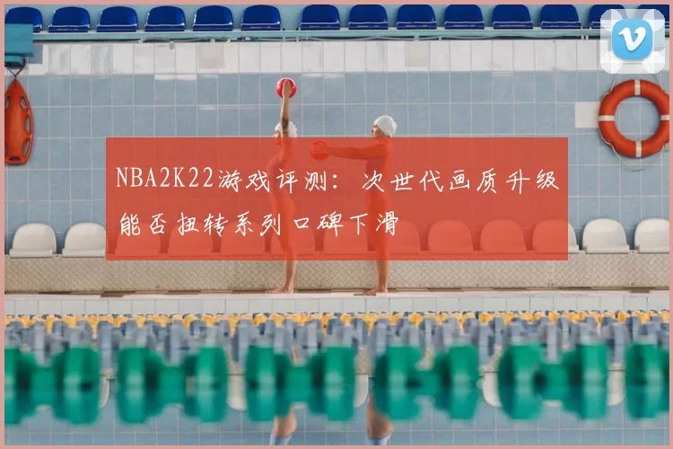 NBA2K22游戏评测:次世代画质升级能否扭转系列口碑下滑