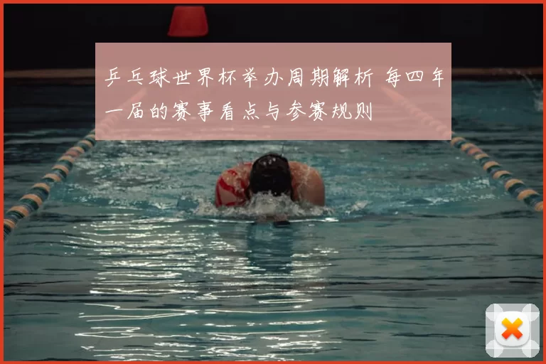 乒乓球世界杯举办周期解析 每四年一届的赛事看点与参赛规则