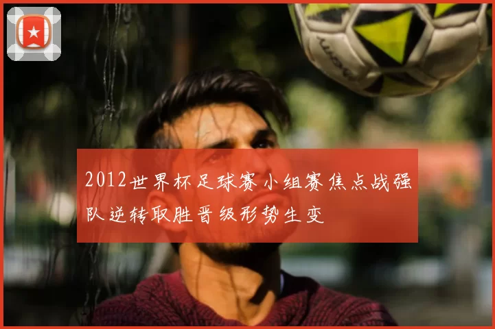 2012世界杯足球赛小组赛焦点战强队逆转取胜晋级形势生变