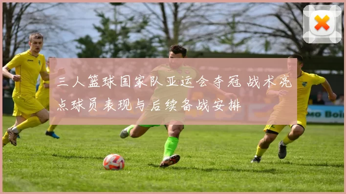三人篮球国家队亚运会夺冠 战术亮点球员表现与后续备战安排