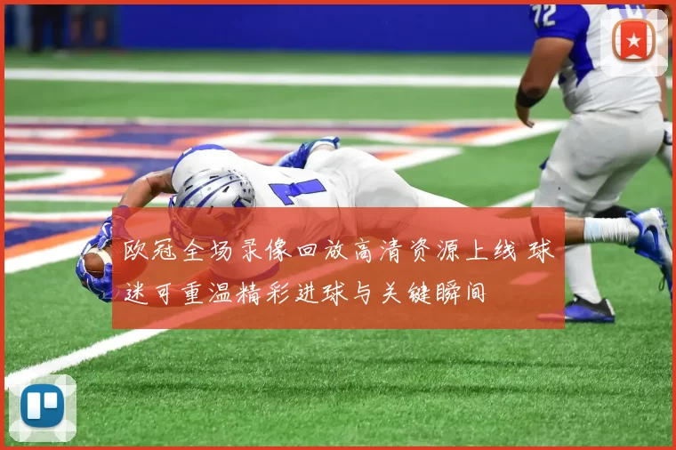 欧冠全场录像回放高清资源上线 球迷可重温精彩进球与关键瞬间