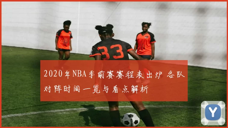2020年NBA季前赛赛程表出炉 各队对阵时间一览与看点解析