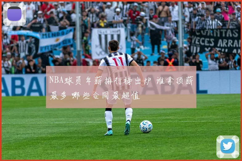 NBA球员年薪排行榜出炉 谁拿顶薪最多 哪些合同最超值