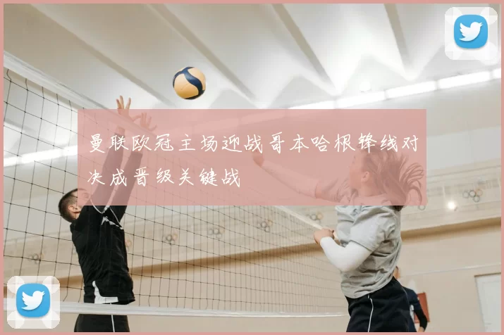 曼联欧冠主场迎战哥本哈根锋线对决成晋级关键战