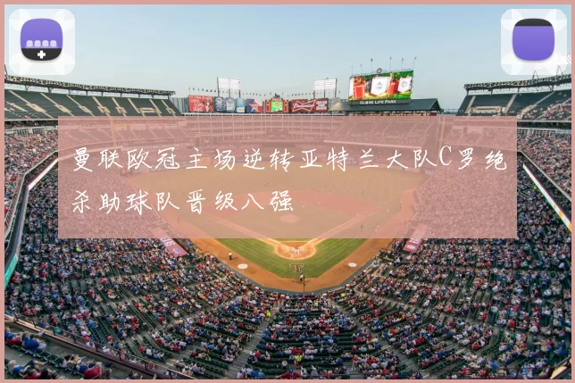 曼联欧冠主场逆转亚特兰大队C罗绝杀助球队晋级八强