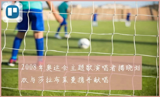 2008年奥运会主题歌演唱者揭晓刘欢与莎拉布莱曼携手献唱