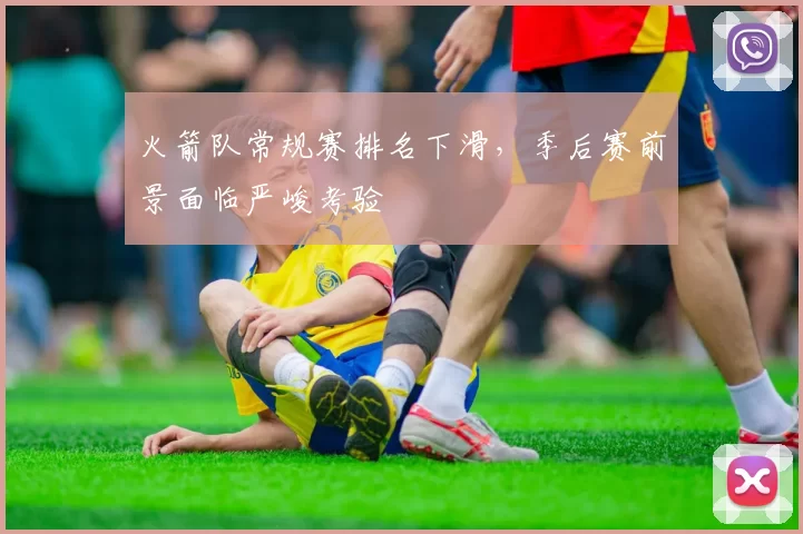 火箭队常规赛排名下滑，季后赛前景面临严峻考验