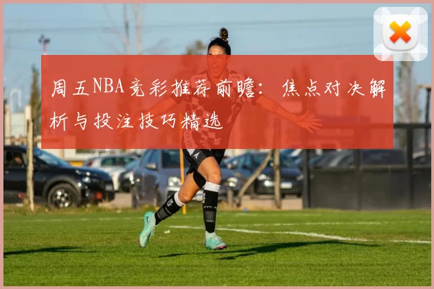 周五NBA竞彩推荐前瞻:焦点对决解析与投注技巧精选