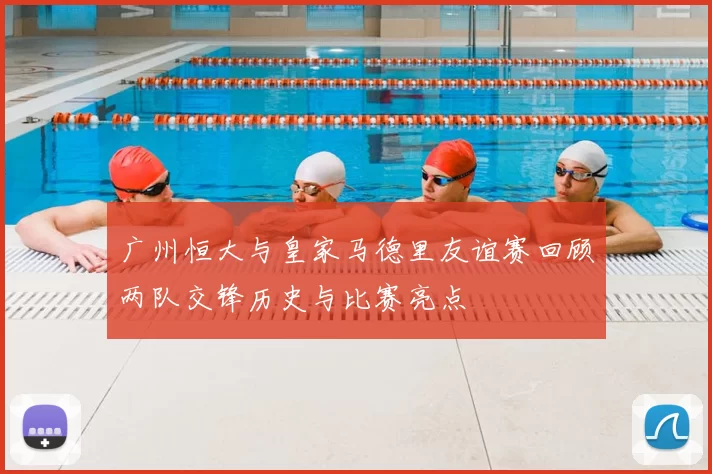 广州恒大与皇家马德里友谊赛回顾两队交锋历史与比赛亮点