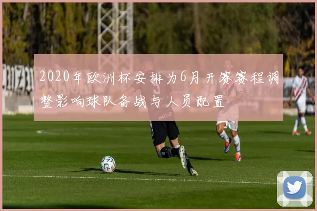 2020年欧洲杯安排为6月开赛赛程调整影响球队备战与人员配置