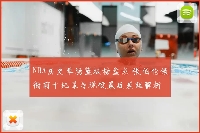NBA历史单场篮板榜盘点 张伯伦领衔前十纪录与现役最近差距解析