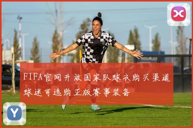 FIFA官网开放国家队球衣购买渠道球迷可选购正版赛事装备