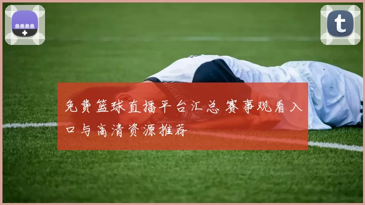 免费篮球直播平台汇总 赛事观看入口与高清资源推荐
