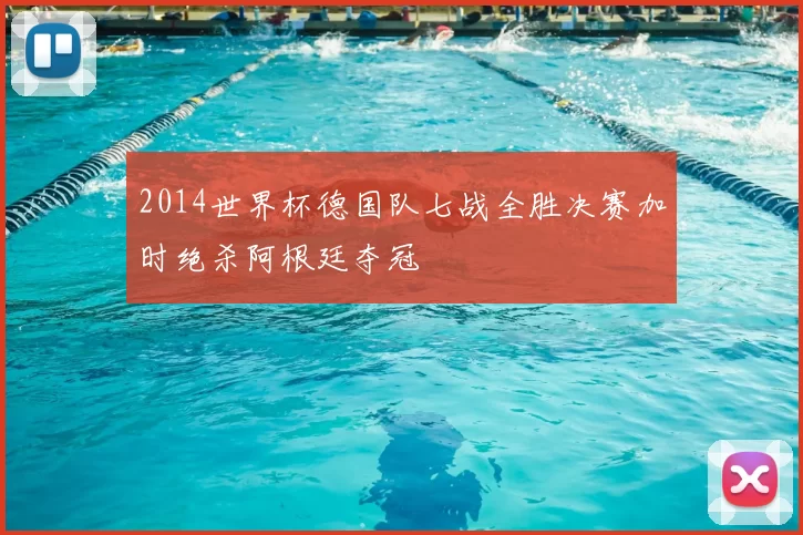 2014世界杯德国队七战全胜决赛加时绝杀阿根廷夺冠