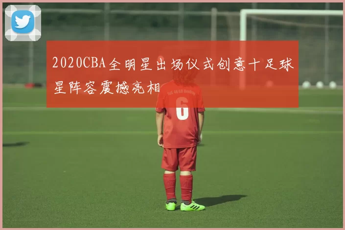 2020CBA全明星出场仪式创意十足球星阵容震撼亮相