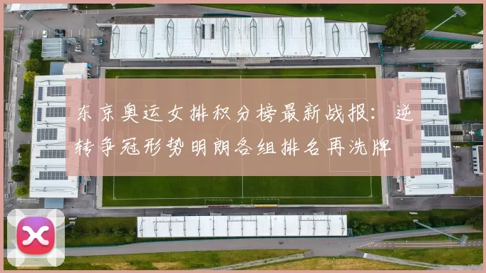 东京奥运女排积分榜最新战报：逆转争冠形势明朗各组排名再洗牌