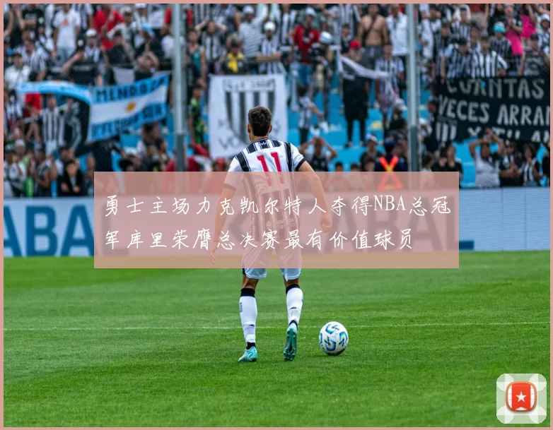 勇士主场力克凯尔特人夺得NBA总冠军库里荣膺总决赛最有价值球员