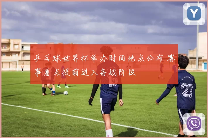 乒乓球世界杯举办时间地点公布 赛事看点提前进入备战阶段