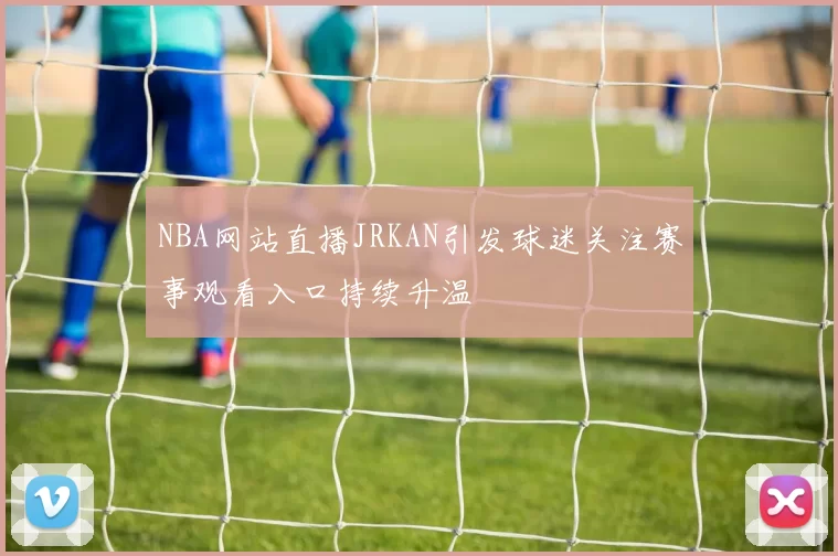 NBA网站直播JRKAN引发球迷关注赛事观看入口持续升温