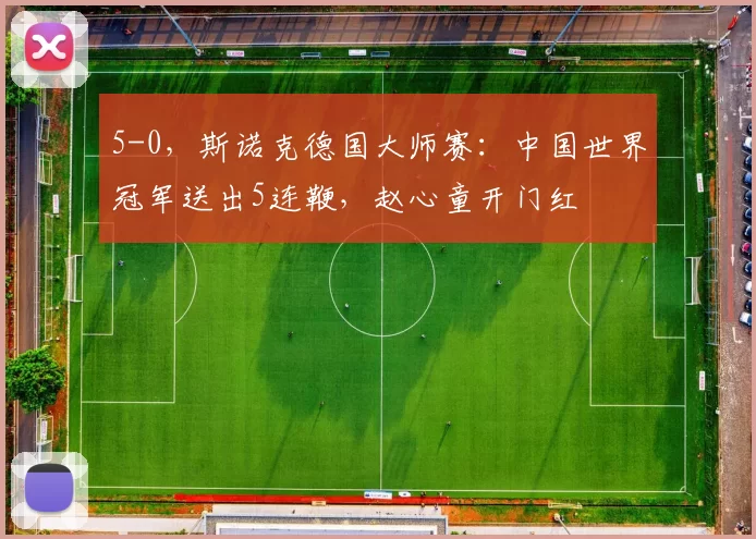 5-0，斯诺克德国大师赛：中国世界冠军送出5连鞭，赵心童开门红