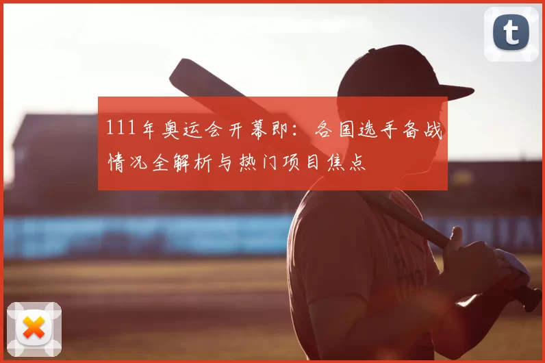 111年奥运会开幕即:各国选手备战情况全解析与热门项目焦点