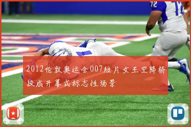 2012伦敦奥运会007短片女王空降桥段成开幕式标志性场景