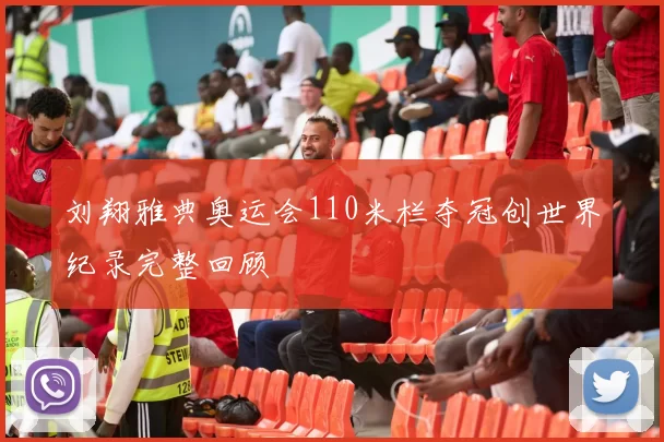 刘翔雅典奥运会110米栏夺冠创世界纪录完整回顾