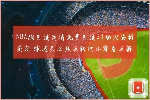 NBA线直播高清免费直播24场次安排更新 球迷关注焦点转向比赛看点解析
