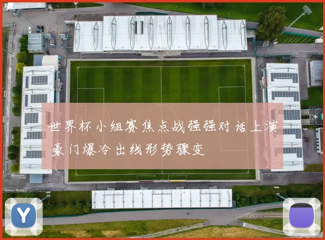 世界杯小组赛焦点战强强对话上演 豪门爆冷出线形势骤变