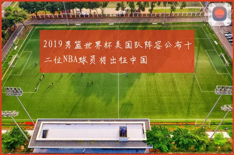 2019男篮世界杯美国队阵容公布十二位NBA球员将出征中国