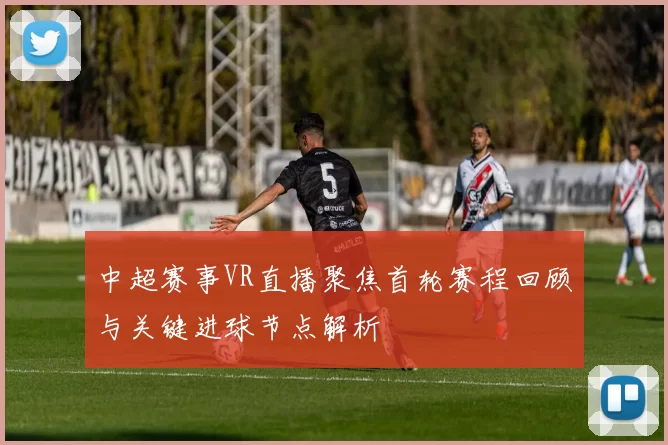 中超赛事VR直播聚焦首轮赛程回顾与关键进球节点解析