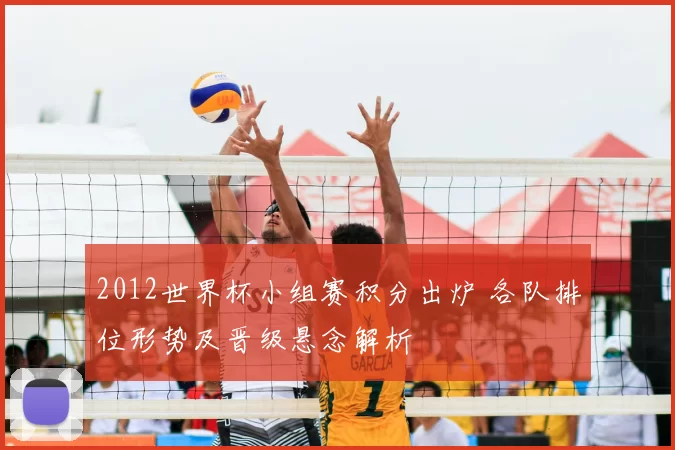 2012世界杯小组赛积分出炉 各队排位形势及晋级悬念解析